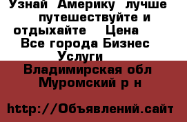   Узнай  Америку  лучше....путешествуйте и отдыхайте  › Цена ­ 1 - Все города Бизнес » Услуги   . Владимирская обл.,Муромский р-н